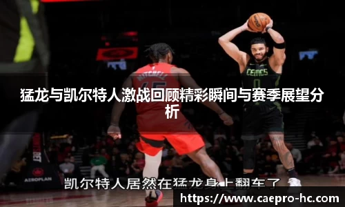 猛龙与凯尔特人激战回顾精彩瞬间与赛季展望分析