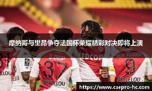 摩纳哥与里昂争夺法国杯荣耀精彩对决即将上演