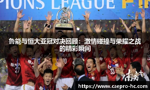 鲁能与恒大亚冠对决回顾：激情碰撞与荣耀之战的精彩瞬间