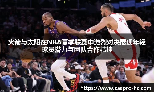 火箭与太阳在NBA夏季联赛中激烈对决展现年轻球员潜力与团队合作精神