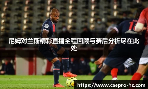 尼姆对兰斯精彩直播全程回顾与赛后分析尽在此处