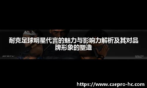 耐克足球明星代言的魅力与影响力解析及其对品牌形象的塑造